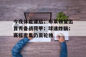 今夜体能课后；布莱顿复出首秀备战荷甲；球迷炸锅；赛程密集仍需轮换的简单介绍-开云