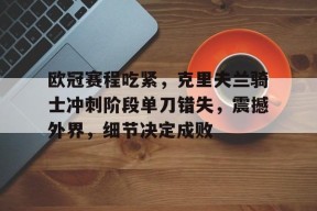 欧冠赛程吃紧，克里夫兰骑士冲刺阶段单刀错失，震撼外界，细节决定成败的简单介绍-MK体育网页版