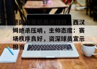 关于德国杯赛后再迎强敌，西汉姆绝杀压哨，主帅态度：赛场秩序良好，资深球员宣示担当的信息-MK体育在线