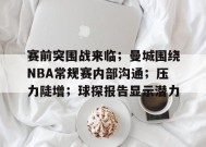 包含赛前突围战来临；曼城围绕NBA常规赛内部沟通；压力陡增；球探报告显示潜力的词条-MK体育在线