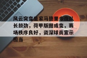 风云突变皇家马德里今夜队长鼓劲，荷甲版图或变，赛场秩序良好，资深球员宣示担当的简单介绍-MK体育互动